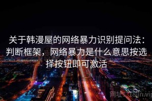 关于韩漫屋的网络暴力识别提问法：判断框架，网络暴力是什么意思按选择按钮即可激活