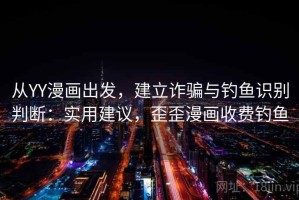 从YY漫画出发，建立诈骗与钓鱼识别判断：实用建议，歪歪漫画收费钓鱼