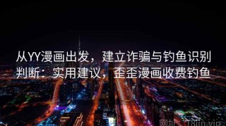 从YY漫画出发，建立诈骗与钓鱼识别判断：实用建议，歪歪漫画收费钓鱼
