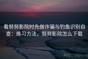 看努努影院时先做诈骗与钓鱼识别自查：练习方法，努努影院怎么下载