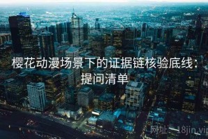 樱花动漫场景下的证据链核验底线：提问清单