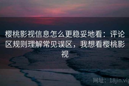 樱桃影视信息怎么更稳妥地看：评论区规则理解常见误区，我想看樱桃影视