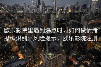欧乐影院里遇到爆点时，如何做情绪操纵识别：风险提示，欧乐影院注册