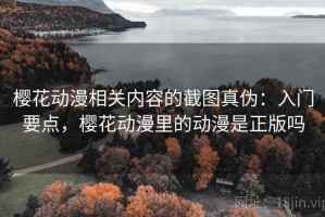 樱花动漫相关内容的截图真伪：入门要点，樱花动漫里的动漫是正版吗