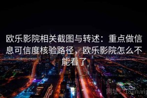 欧乐影院相关截图与转述：重点做信息可信度核验路径，欧乐影院怎么不能看了