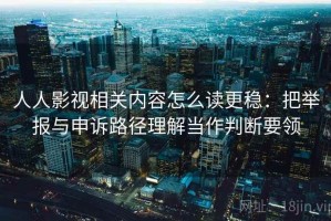 人人影视相关内容怎么读更稳：把举报与申诉路径理解当作判断要领