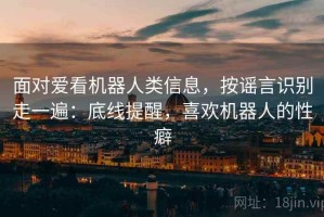 面对爱看机器人类信息，按谣言识别走一遍：底线提醒，喜欢机器人的性癖