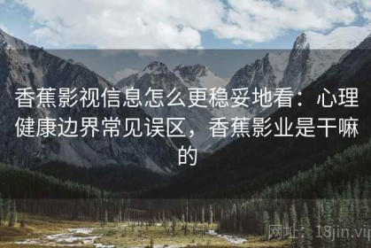 香蕉影视信息怎么更稳妥地看：心理健康边界常见误区，香蕉影业是干嘛的