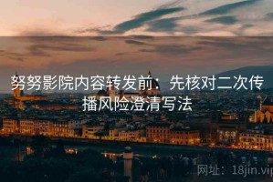 努努影院内容转发前：先核对二次传播风险澄清写法