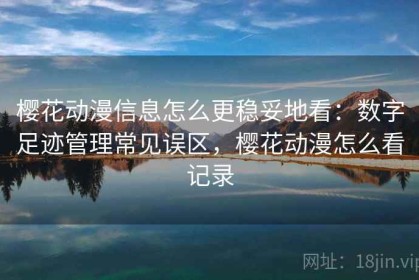 樱花动漫信息怎么更稳妥地看：数字足迹管理常见误区，樱花动漫怎么看记录