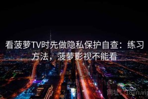 看菠萝TV时先做隐私保护自查：练习方法，菠萝影视不能看