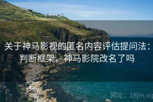关于神马影视的匿名内容评估提问法：判断框架，神马影院改名了吗