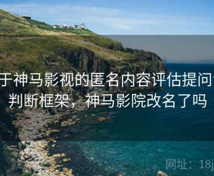 关于神马影视的匿名内容评估提问法：判断框架，神马影院改名了吗