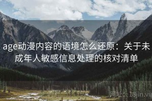age动漫内容的语境怎么还原：关于未成年人敏感信息处理的核对清单