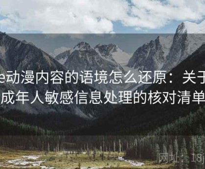 age动漫内容的语境怎么还原：关于未成年人敏感信息处理的核对清单