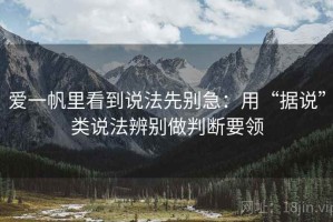 爱一帆里看到说法先别急：用“据说”类说法辨别做判断要领