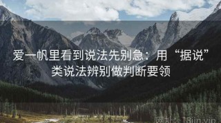 爱一帆里看到说法先别急：用“据说”类说法辨别做判断要领
