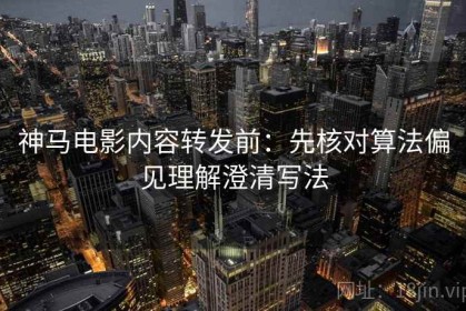 神马电影内容转发前：先核对算法偏见理解澄清写法