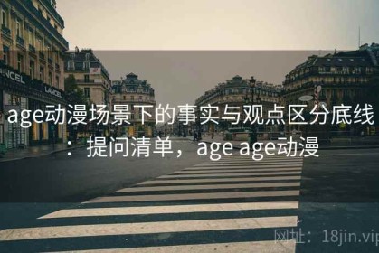 age动漫场景下的事实与观点区分底线：提问清单，age age动漫