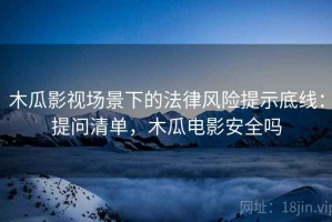 木瓜影视场景下的法律风险提示底线：提问清单，木瓜电影安全吗