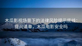 木瓜影视场景下的法律风险提示底线：提问清单，木瓜电影安全吗