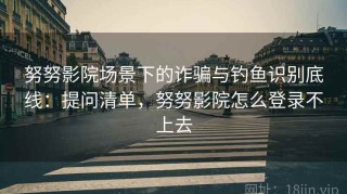 努努影院场景下的诈骗与钓鱼识别底线：提问清单，努努影院怎么登录不上去