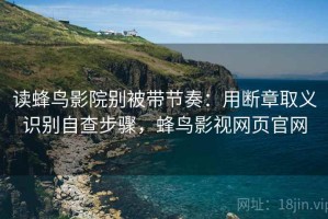 读蜂鸟影院别被带节奏：用断章取义识别自查步骤，蜂鸟影视网页官网