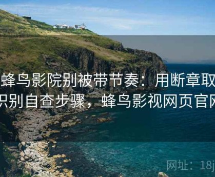 读蜂鸟影院别被带节奏：用断章取义识别自查步骤，蜂鸟影视网页官网