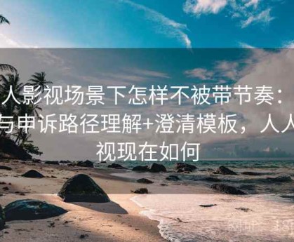人人影视场景下怎样不被带节奏：举报与申诉路径理解+澄清模板，人人影视现在如何
