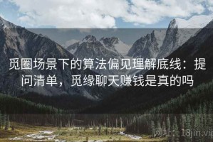 觅圈场景下的算法偏见理解底线：提问清单，觅缘聊天赚钱是真的吗