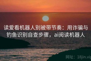 读爱看机器人别被带节奏：用诈骗与钓鱼识别自查步骤，ai阅读机器人