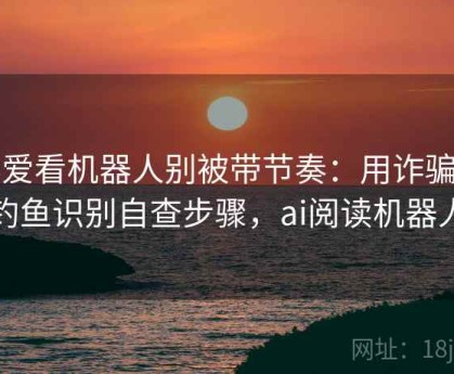 读爱看机器人别被带节奏：用诈骗与钓鱼识别自查步骤，ai阅读机器人