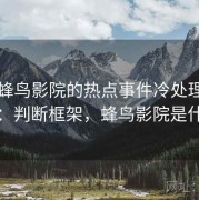 关于蜂鸟影院的热点事件冷处理提问法：判断框架，蜂鸟影院是什么