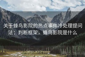 关于蜂鸟影院的热点事件冷处理提问法：判断框架，蜂鸟影院是什么