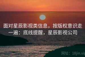 面对星辰影视类信息，按版权意识走一遍：底线提醒，星辰影视公司