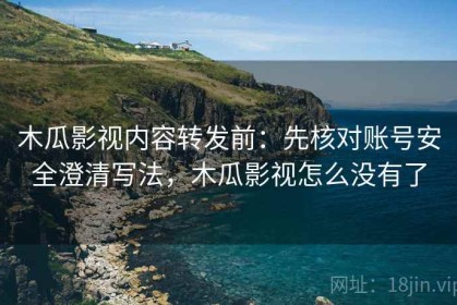 木瓜影视内容转发前：先核对账号安全澄清写法，木瓜影视怎么没有了