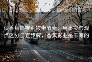 读香蕉影视别被带节奏：用事实与观点区分自查步骤，香蕉影业是干嘛的