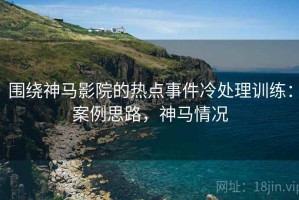 围绕神马影院的热点事件冷处理训练：案例思路，神马情况