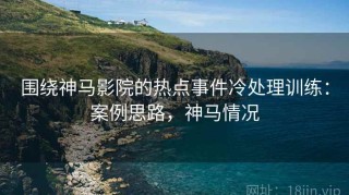 围绕神马影院的热点事件冷处理训练：案例思路，神马情况