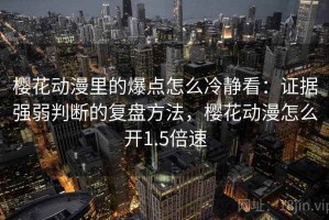 樱花动漫里的爆点怎么冷静看：证据强弱判断的复盘方法，樱花动漫怎么开1.5倍速