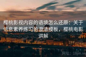 樱桃影视内容的语境怎么还原：关于信息素养练习的澄清模板，樱桃电影讲解