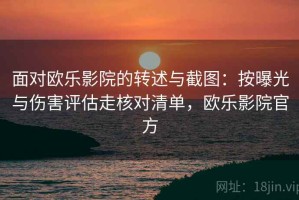 面对欧乐影院的转述与截图：按曝光与伤害评估走核对清单，欧乐影院官方