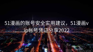 51漫画的账号安全实用建议，51漫画vip帐号凭证分享2022