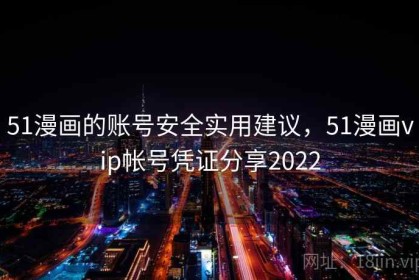 51漫画的账号安全实用建议，51漫画vip帐号凭证分享2022