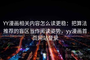 YY漫画相关内容怎么读更稳：把算法推荐的盲区当作阅读姿势，yy漫画首页网站登录