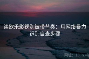 读欧乐影视别被带节奏：用网络暴力识别自查步骤
