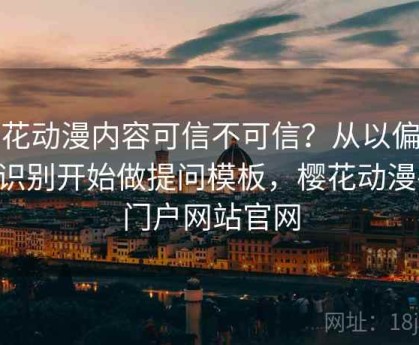 樱花动漫内容可信不可信？从以偏概全识别开始做提问模板，樱花动漫-的门户网站官网