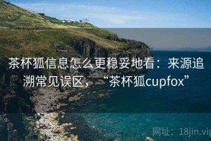 茶杯狐信息怎么更稳妥地看：来源追溯常见误区，“茶杯狐cupfox”