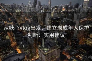 从糖心Vlog出发，建立未成年人保护判断：实用建议