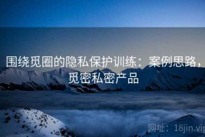 围绕觅圈的隐私保护训练：案例思路，觅密私密产品